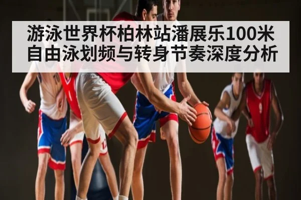 游泳世界杯柏林站潘展乐100米自由泳划频与转身节奏深度分析