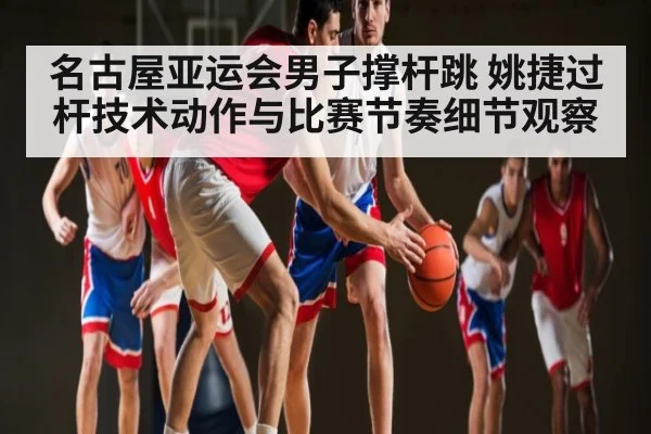 名古屋亚运会男子撑杆跳 姚捷过杆技术动作与比赛节奏细节观察