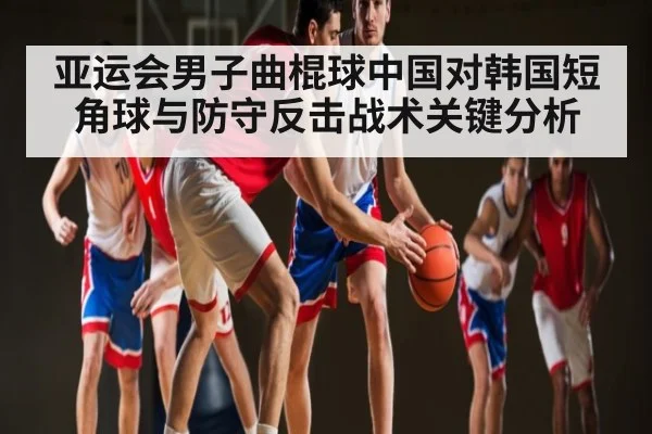 亚运会男子曲棍球中国对韩国短角球与防守反击战术关键分析