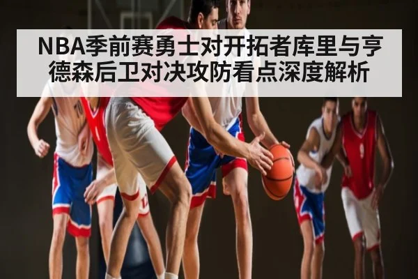 NBA季前赛勇士对开拓者库里与亨德森后卫对决攻防看点深度解析
