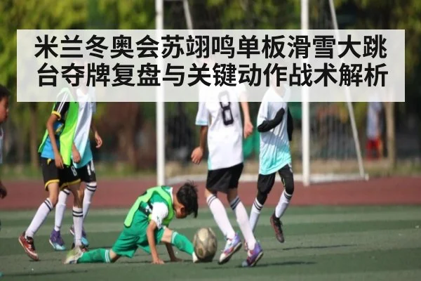 米兰冬奥会苏翊鸣单板滑雪大跳台夺牌复盘与关键动作战术解析