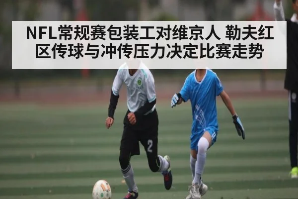 NFL常规赛包装工对维京人 勒夫红区传球与冲传压力决定比赛走势